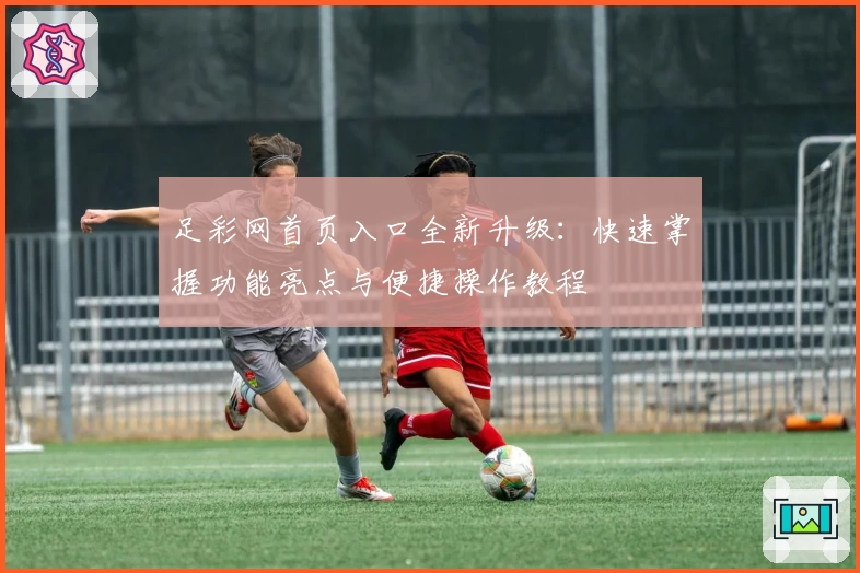 足彩网首页入口全新升级：快速掌握功能亮点与便捷操作教程