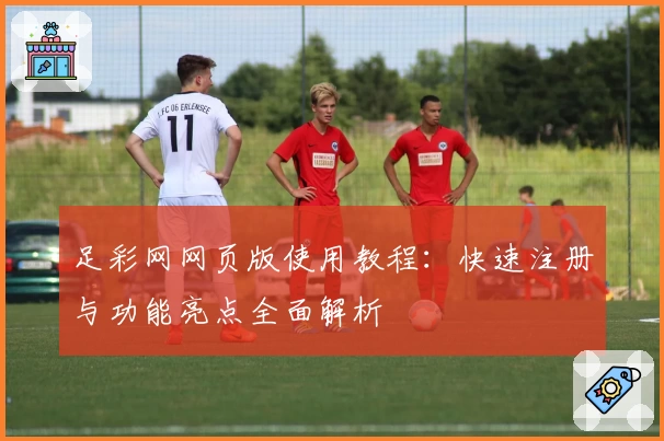 足彩网网页版使用教程：快速注册与功能亮点全面解析