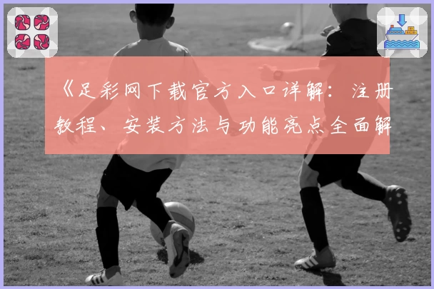 《足彩网下载官方入口详解：注册教程、安装方法与功能亮点全面解析》