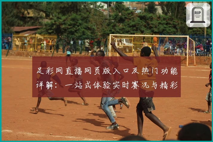 足彩网直播网页版入口及热门功能详解：一站式体验实时赛况与精彩互动
