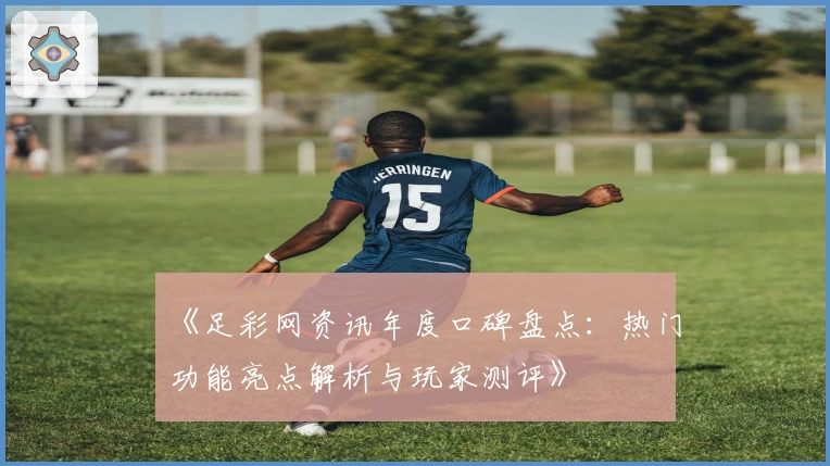 《足彩网资讯年度口碑盘点：热门功能亮点解析与玩家测评》