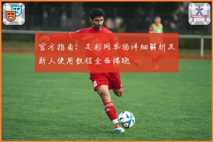 官方指南:足彩网单场详细解析及新人使用教程全面揭晓