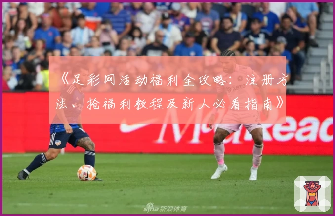 《足彩网活动福利全攻略：注册方法、抢福利教程及新人必看指南》