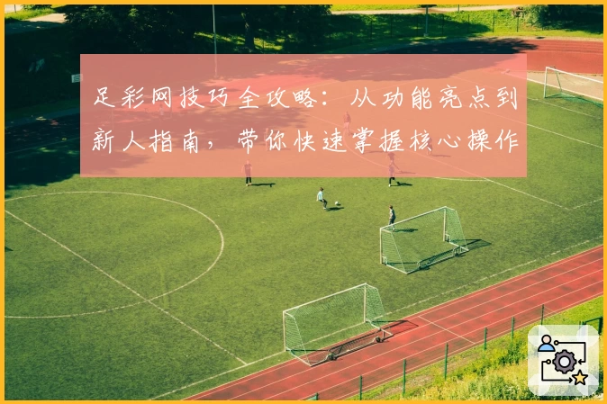 足彩网技巧全攻略：从功能亮点到新人指南，带你快速掌握核心操作秘诀