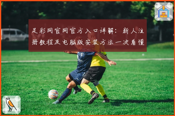 足彩网官网官方入口详解：新人注册教程及电脑版安装方法一次看懂