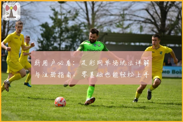 新用户必看:足彩网单场玩法详解与注册指南,零基础也能轻松上手