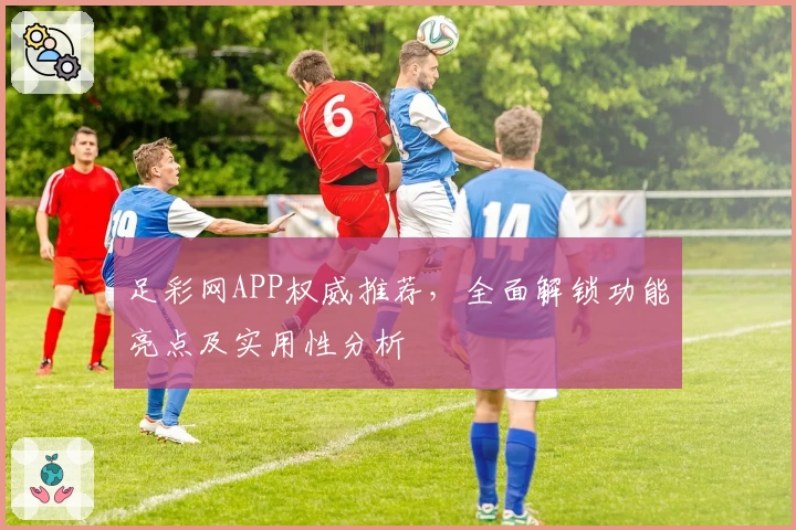 足彩网APP权威推荐,全面解锁功能亮点及实用性分析