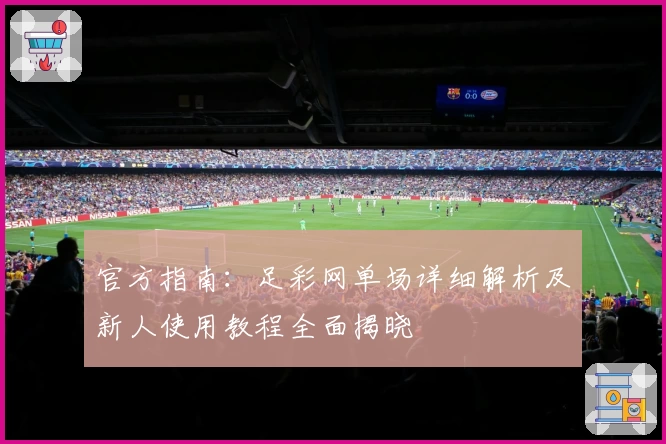 官方指南：足彩网单场详细解析及新人使用教程全面揭晓