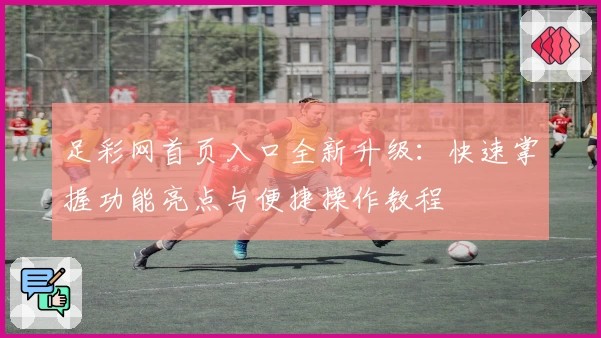 足彩网首页入口全新升级：快速掌握功能亮点与便捷操作教程