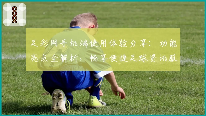 足彩网手机端使用体验分享：功能亮点全解析，畅享便捷足球资讯服务