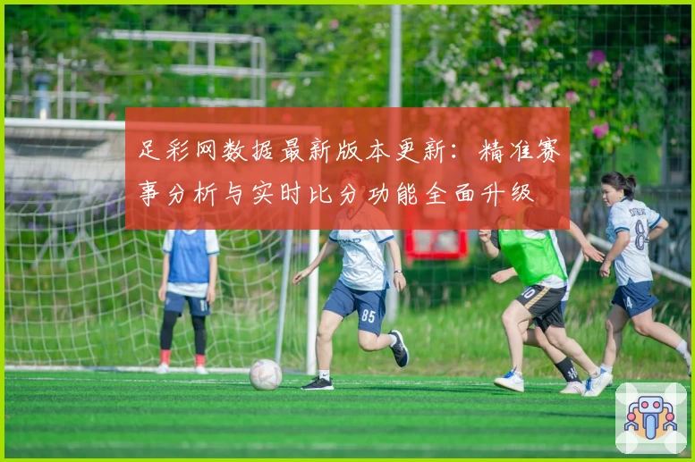 足彩网数据最新版本更新：精准赛事分析与实时比分功能全面升级