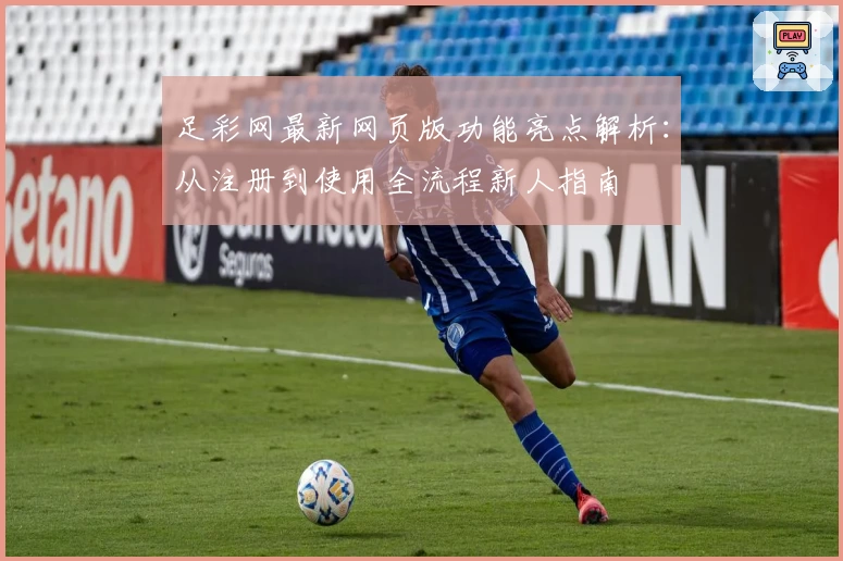 足彩网最新网页版功能亮点解析：从注册到使用全流程新人指南