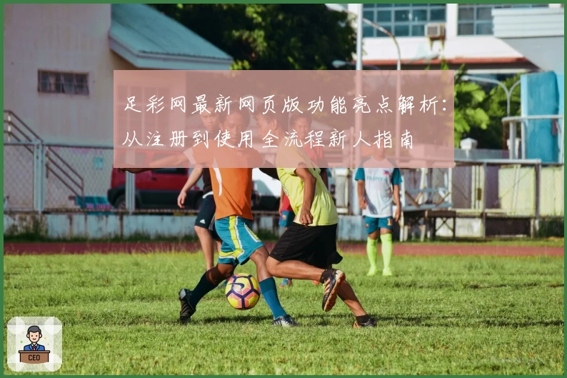 足彩网最新网页版功能亮点解析：从注册到使用全流程新人指南