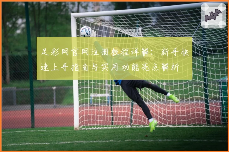 足彩网官网注册教程详解：新手快速上手指南与实用功能亮点解析