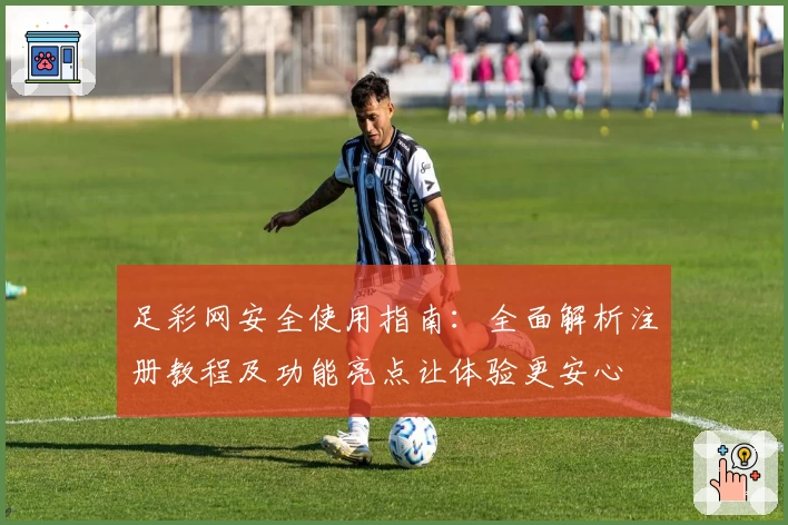 足彩网安全使用指南:全面解析注册教程及功能亮点让体验更安心