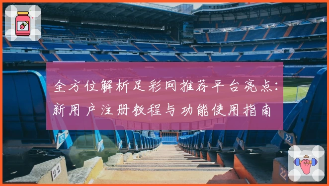 全方位解析足彩网推荐平台亮点：新用户注册教程与功能使用指南