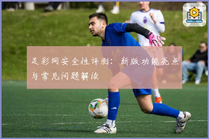 足彩网安全性评测：新版功能亮点与常见问题解读