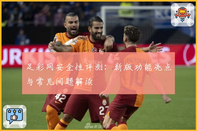 足彩网安全性评测:新版功能亮点与常见问题解读