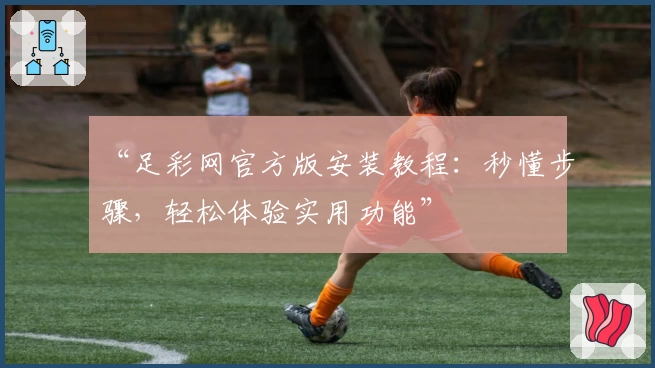 “足彩网官方版安装教程：秒懂步骤，轻松体验实用功能”