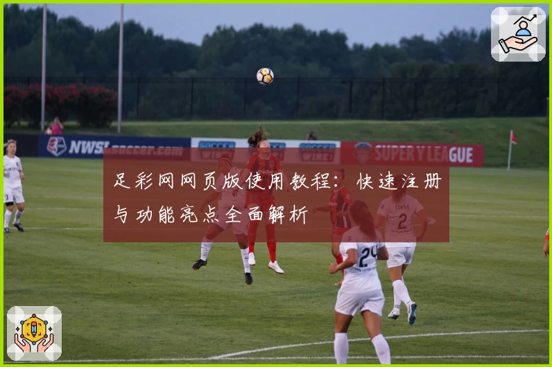 足彩网网页版使用教程：快速注册与功能亮点全面解析