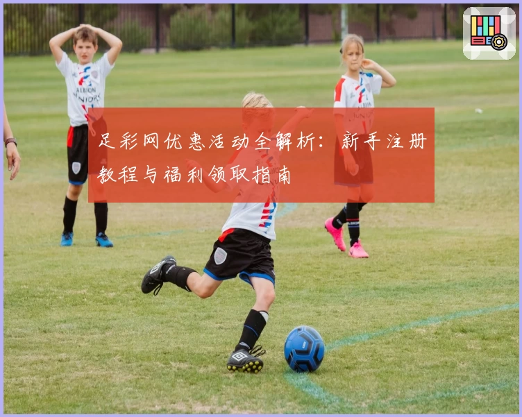 足彩网优惠活动全解析：新手注册教程与福利领取指南