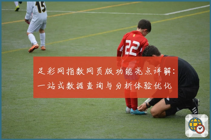 足彩网指数网页版功能亮点详解：一站式数据查询与分析体验优化