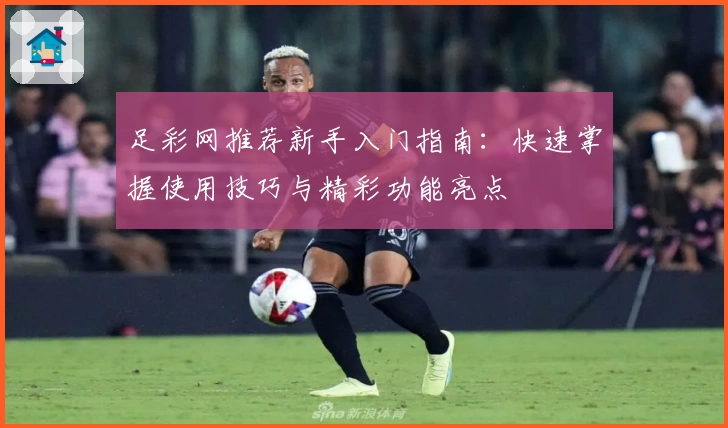 足彩网推荐新手入门指南：快速掌握使用技巧与精彩功能亮点