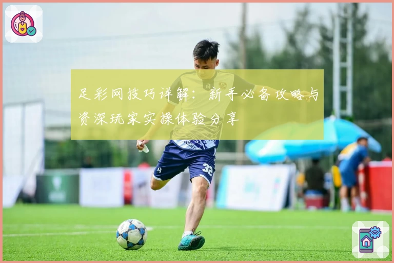 足彩网技巧详解:新手必备攻略与资深玩家实操体验分享
