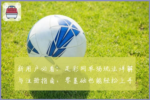 新用户必看：足彩网单场玩法详解与注册指南，零基础也能轻松上手
