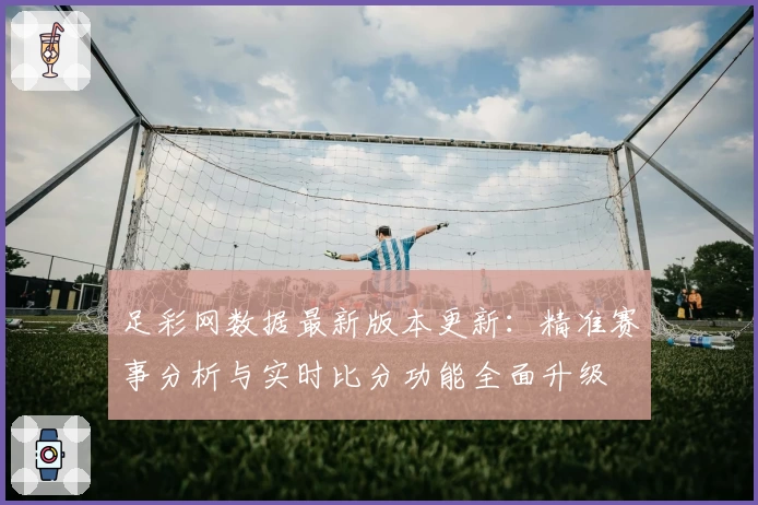 足彩网数据最新版本更新：精准赛事分析与实时比分功能全面升级