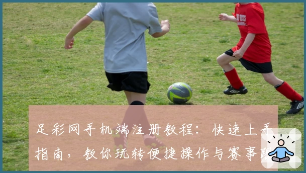 足彩网手机端注册教程：快速上手指南，教你玩转便捷操作与赛事跟踪